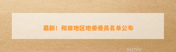 最新！和田地区地委委员名单公布