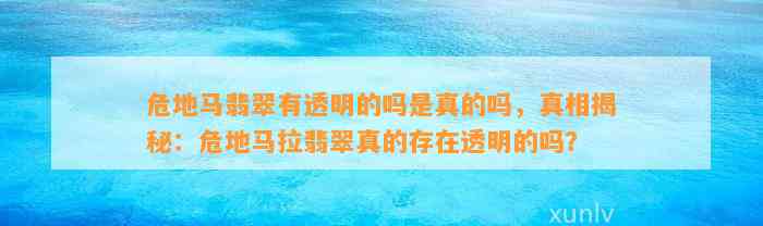 危地马翡翠有透明的吗是真的吗，真相揭秘：危地马拉翡翠真的存在透明的吗？