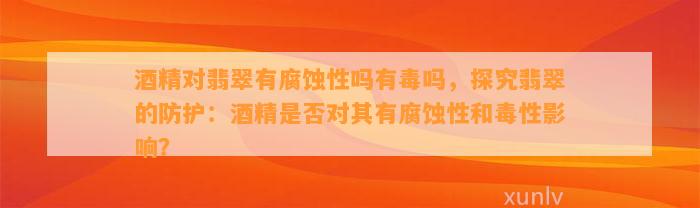 酒精对翡翠有腐蚀性吗有毒吗，探究翡翠的防护：酒精是不是对其有腐蚀性和毒性作用？