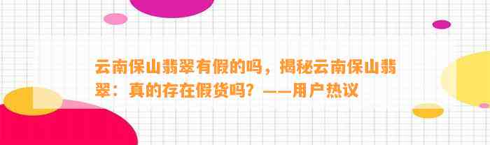 云南保山翡翠有假的吗，揭秘云南保山翡翠：真的存在假货吗？——客户热议