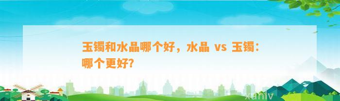 玉镯和水晶哪个好，水晶 vs 玉镯：哪个更好？