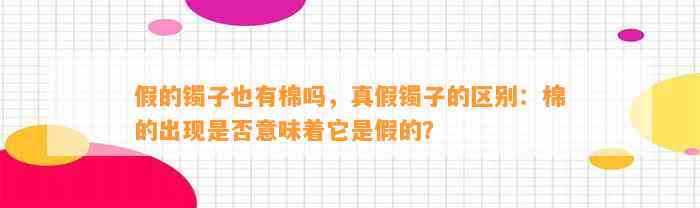 假的镯子也有棉吗，真假镯子的区别：棉的出现是不是意味着它是假的？