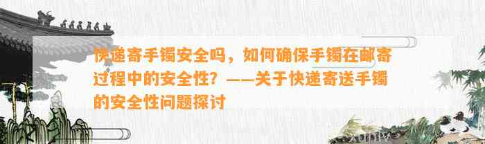 快递寄手镯安全吗，怎样保证手镯在邮寄期间的安全性？——关于快递寄送手镯的安全性疑问探讨