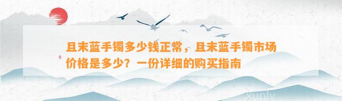 且末蓝手镯多少钱正常，且末蓝手镯市场价格是多少？一份详细的购买指南