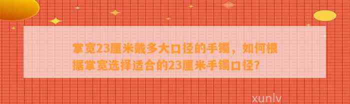 掌宽23厘米戴多大口径的手镯，怎样依据掌宽选择适合的23厘米手镯口径？