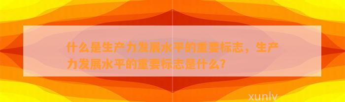 什么是生产力发展水平的重要标志，生产力发展水平的重要标志是什么？