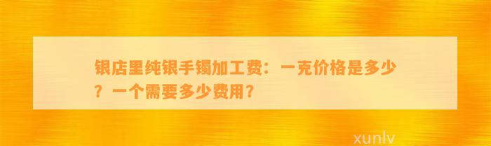 银店里纯银手镯加工费：一克价格是多少？一个需要多少费用？