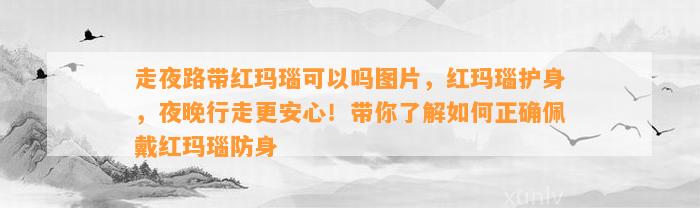 走夜路带红玛瑙可以吗图片，红玛瑙护身，夜晚行走更安心！带你熟悉怎样正确佩戴红玛瑙防身