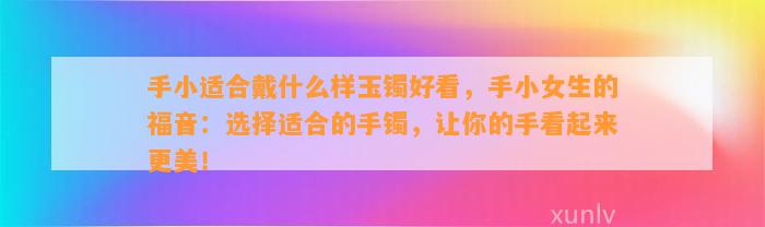 手小适合戴什么样玉镯好看，手小女生的福音：选择适合的手镯，让你的手看起来更美！