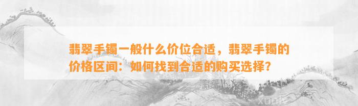 翡翠手镯一般什么价位合适，翡翠手镯的价格区间：怎样找到合适的购买选择？