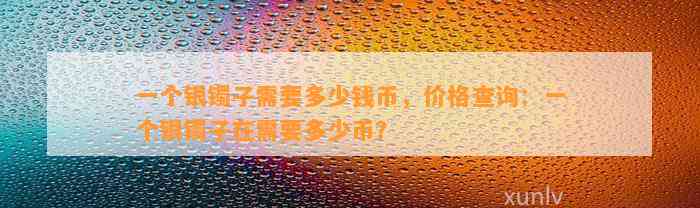 一个银镯子需要多少钱币，价格查询：一个银镯子在需要多少币？