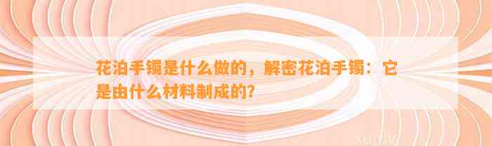 花泊手镯是什么做的，解密花泊手镯：它是由什么材料制成的？