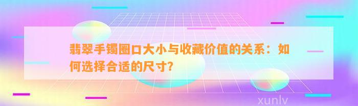 翡翠手镯圈口大小与收藏价值的关系：怎样选择合适的尺寸？