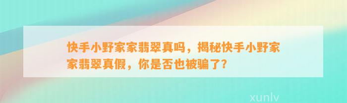 快手小野家家翡翠真吗，揭秘快手小野家家翡翠真假，你是不是也被骗了？