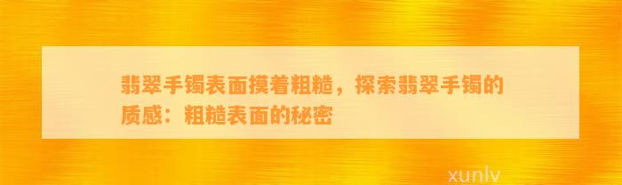 翡翠手镯表面摸着粗糙，探索翡翠手镯的质感：粗糙表面的秘密