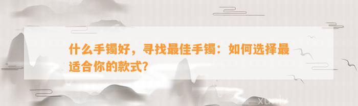 什么手镯好，寻找最佳手镯：怎样选择最适合你的款式？