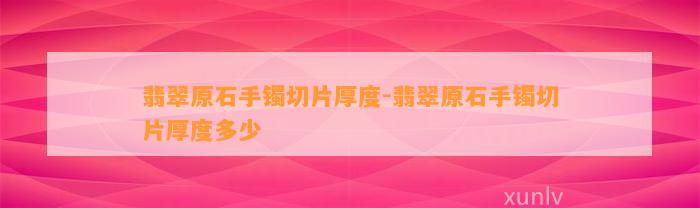 翡翠原石手镯切片厚度-翡翠原石手镯切片厚度多少