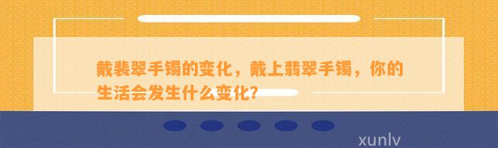 戴裴翠手镯的变化，戴上翡翠手镯，你的生活会发生什么变化？