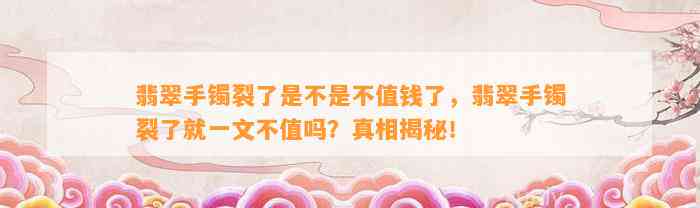 翡翠手镯裂了是不是不值钱了，翡翠手镯裂了就一文不值吗？真相揭秘！