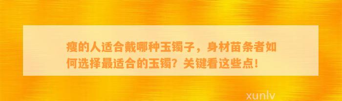 瘦的人适合戴哪种玉镯子，身材苗条者怎样选择最适合的玉镯？关键看这些点！