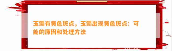 玉镯有黄色斑点，玉镯出现黄色斑点：可能的起因和解决方法