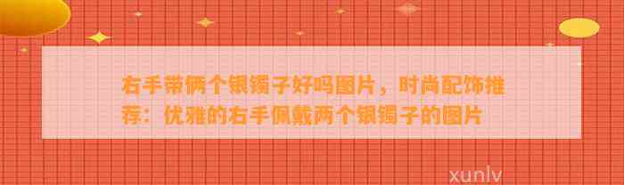 右手带俩个银镯子好吗图片，时尚配饰推荐：优雅的右手佩戴两个银镯子的图片