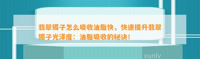 翡翠镯子怎么吸收油脂快，快速提升翡翠镯子光泽度：油脂吸收的秘诀！