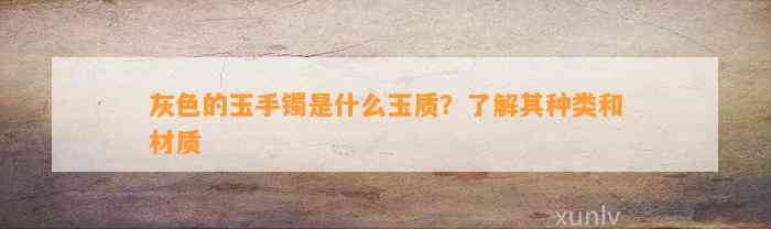 灰色的玉手镯是什么玉质？熟悉其种类和材质