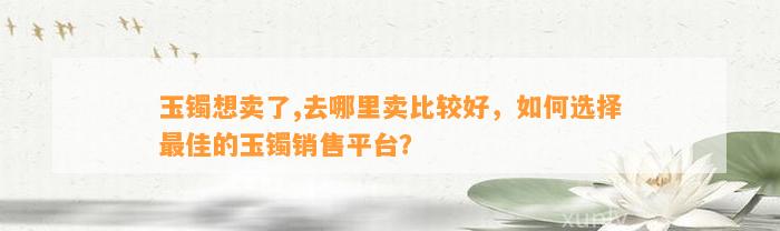 玉镯想卖了,去哪里卖比较好，怎样选择最佳的玉镯销售平台？