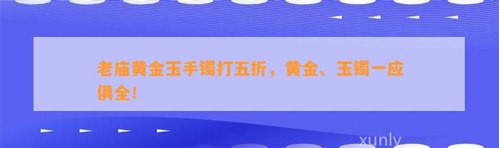 老庙黄金玉手镯打五折，黄金、玉镯一应俱全！