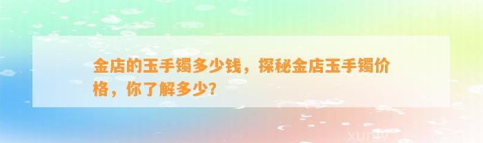 金店的玉手镯多少钱，探秘金店玉手镯价格，你熟悉多少？