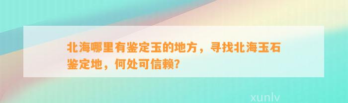 北海哪里有鉴定玉的地方，寻找北海玉石鉴定地，何处可信赖？