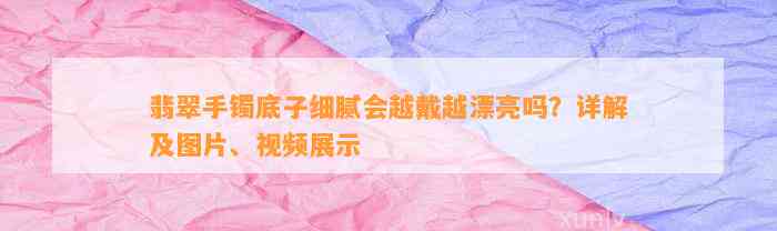 翡翠手镯底子细腻会越戴越漂亮吗？详解及图片、视频展示