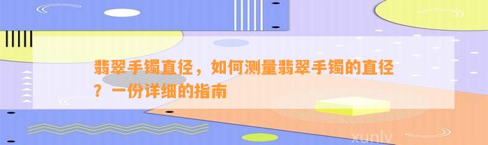 翡翠手镯直径，怎样测量翡翠手镯的直径？一份详细的指南