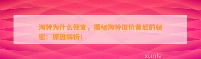 淘特为什么便宜，揭秘淘特低价背后的秘密：起因解析！