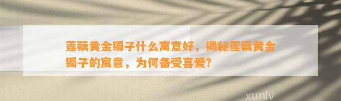 莲藕黄金镯子什么寓意好，揭秘莲藕黄金镯子的寓意，为何备受喜爱？