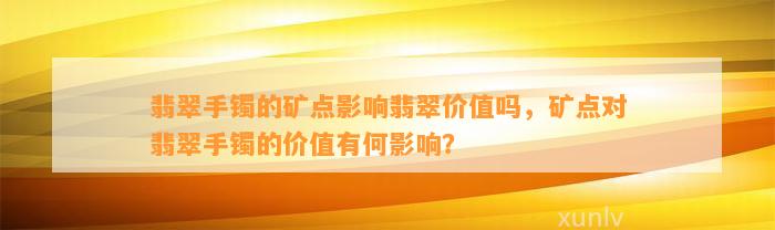 翡翠手镯的矿点作用翡翠价值吗，矿点对翡翠手镯的价值有何作用？