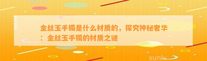 金丝玉手镯是什么材质的，探究神秘奢华：金丝玉手镯的材质之谜