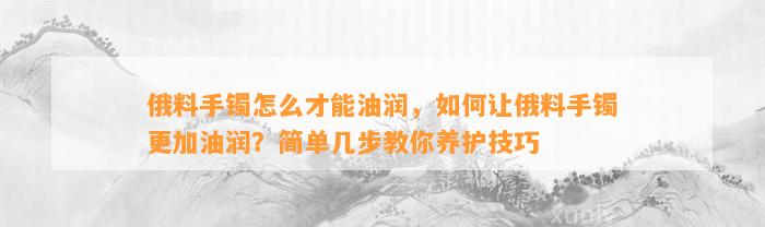 俄料手镯怎么才能油润，怎样让俄料手镯更加油润？简单几步教你养护技巧