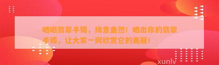 晒晒翡翠手镯，绿意盎然！晒出你的翡翠手镯，让大家一同欣赏它的美丽！