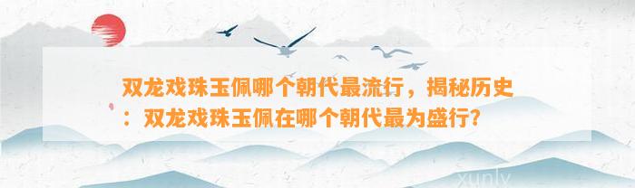 双龙戏珠玉佩哪个朝代最流行，揭秘历史：双龙戏珠玉佩在哪个朝代最为盛行？