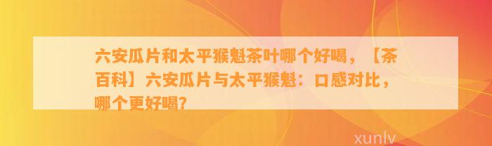 六安瓜片和太平猴魁茶叶哪个好喝，【茶百科】六安瓜片与太平猴魁：口感对比，哪个更好喝？