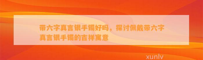 带六字真言银手镯好吗，探讨佩戴带六字真言银手镯的吉祥寓意