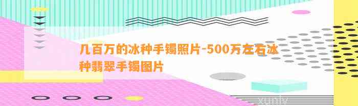 几百万的冰种手镯照片-500万左右冰种翡翠手镯图片