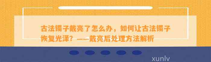 古法镯子戴亮了怎么办，怎样让古法镯子恢复光泽？——戴亮后解决方法解析