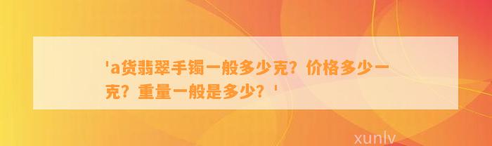 'a货翡翠手镯一般多少克？价格多少一克？重量一般是多少？'