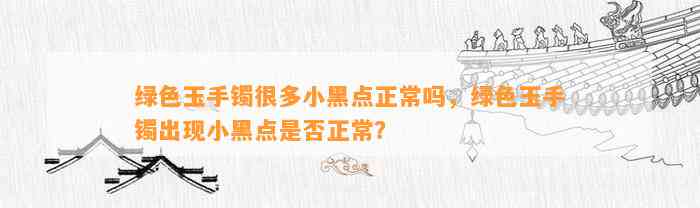 绿色玉手镯很多小黑点正常吗，绿色玉手镯出现小黑点是不是正常？