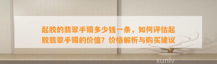 起胶的翡翠手镯多少钱一条，怎样评估起胶翡翠手镯的价值？价格解析与购买建议