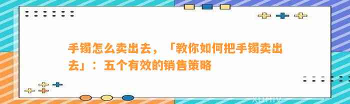 手镯怎么卖出去，「教你怎样把手镯卖出去」：五个有效的销售策略