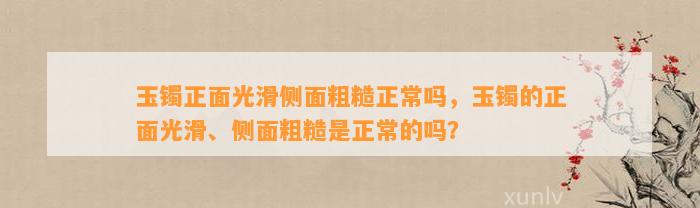 玉镯正面光滑侧面粗糙正常吗，玉镯的正面光滑、侧面粗糙是正常的吗？